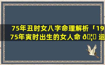 75年丑时女八字命理解析「1975年寅时出生的女人命 🦈 运好吗」